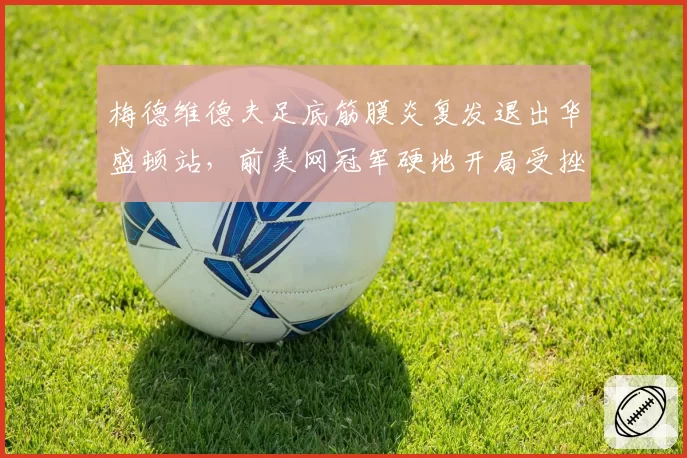 梅德维德夫足底筋膜炎复发退出华盛顿站,前美网冠军硬地开局受挫