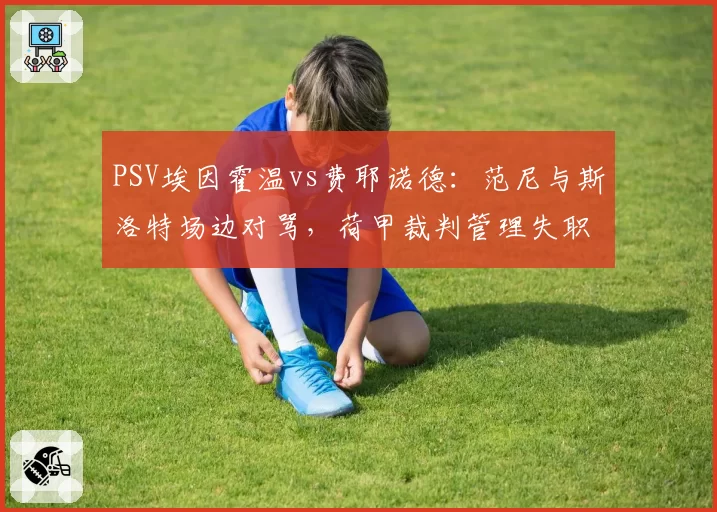 PSV埃因霍温vs费耶诺德：范尼与斯洛特场边对骂，荷甲裁判管理失职争议