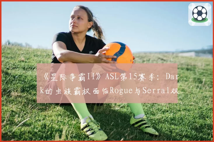 《星际争霸II》ASL第15赛季：Dark的虫族霸权面临Rogue与Serral双重挑战