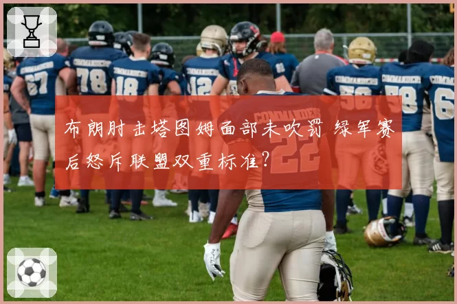 布朗肘击塔图姆面部未吹罚 绿军赛后怒斥联盟双重标准？