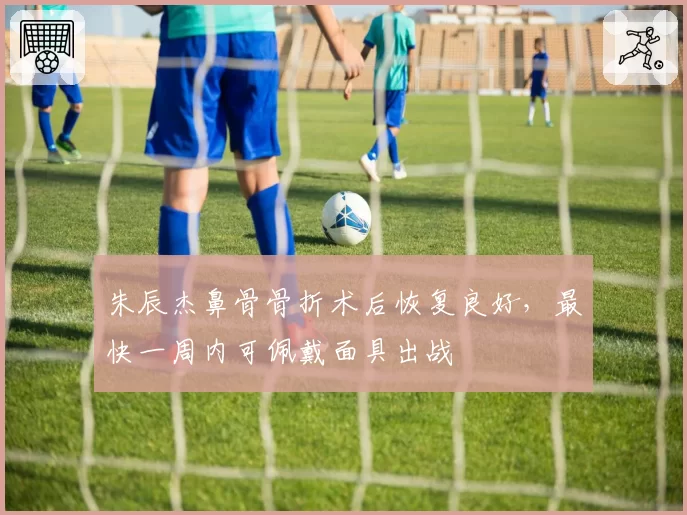 朱辰杰鼻骨骨折术后恢复良好，最快一周内可佩戴面具出战