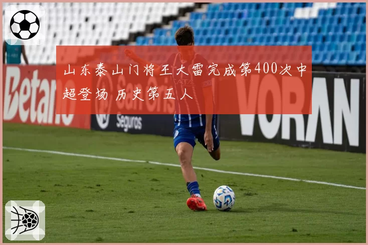 山东泰山门将王大雷完成第400次中超登场 历史第五人