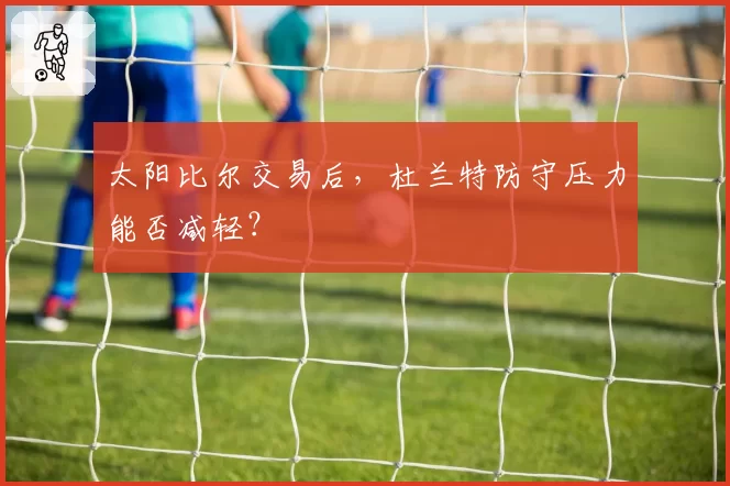 太阳比尔交易后，杜兰特防守压力能否减轻？