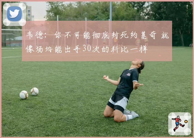 韦德：你不可能彻底封死约基奇 就像场均能出手30次的科比一样