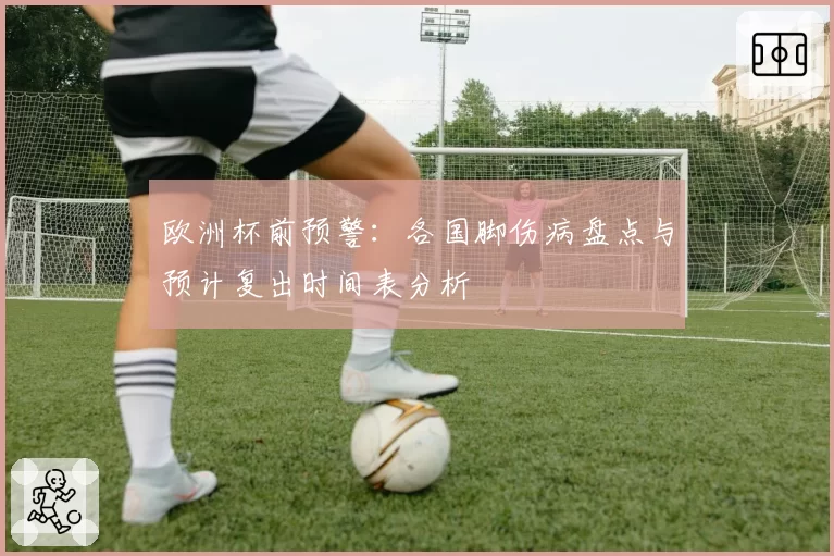 欧洲杯前预警：各国脚伤病盘点与预计复出时间表分析