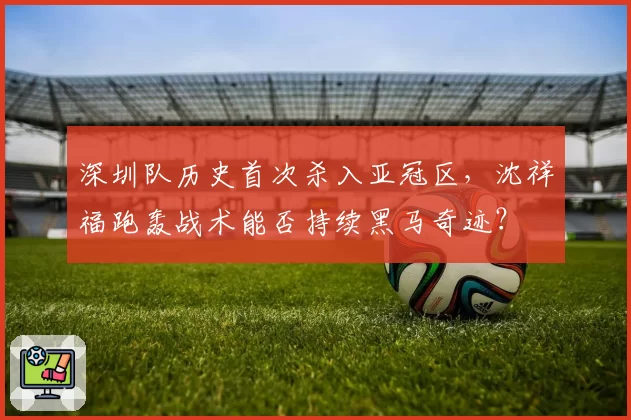深圳队历史首次杀入亚冠区,沈祥福跑轰战术能否持续黑马奇迹?