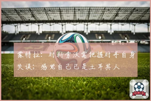 蒙特拉:对科索沃需把握对手自身失误;感觉自己已是土耳其人