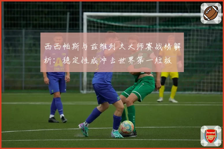 西西帕斯与兹维列夫大师赛战绩解析：稳定性成冲击世界第一短板